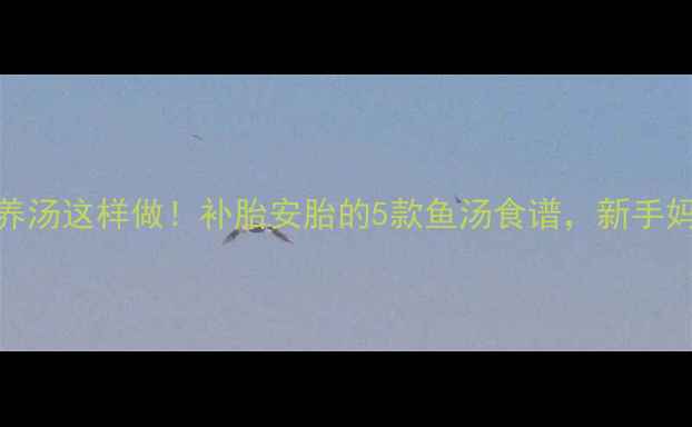 图片 孕期营养汤这样做！补胎安胎的5款鱼汤食谱，新手妈妈必看