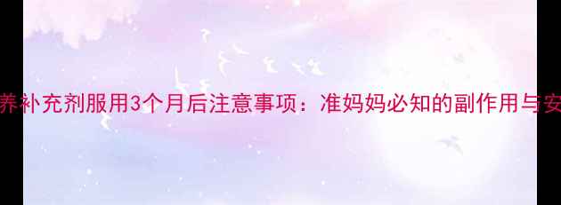 图片 孕期营养补充剂服用3个月后注意事项：准妈妈必知的副作用与安全指导