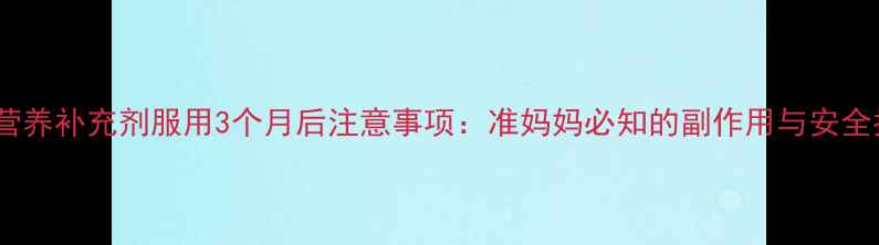 图片 孕期营养补充剂服用3个月后注意事项：准妈妈必知的副作用与安全指导1