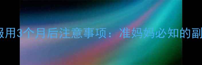 图片 孕期营养补充剂服用3个月后注意事项：准妈妈必知的副作用与安全指导2