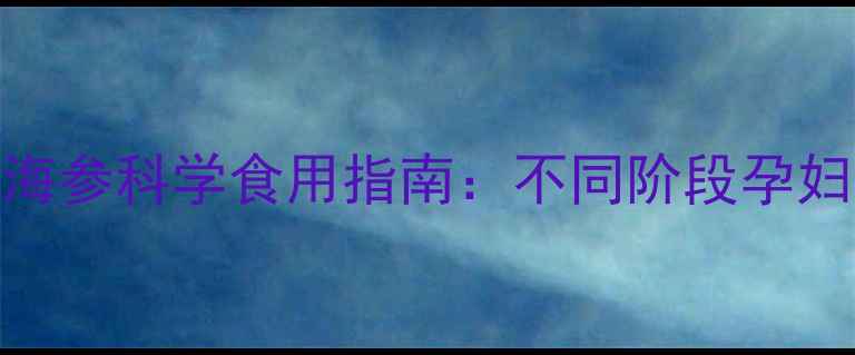 图片 孕期营养补充必看！海参科学食用指南：不同阶段孕妇最佳摄入时间与禁忌