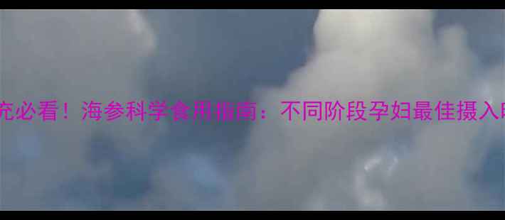 图片 孕期营养补充必看！海参科学食用指南：不同阶段孕妇最佳摄入时间与禁忌1