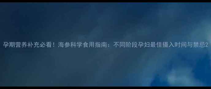 图片 孕期营养补充必看！海参科学食用指南：不同阶段孕妇最佳摄入时间与禁忌2