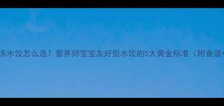 图片 孕期营养速冻水饺怎么选？营养师宝宝友好型水饺的5大黄金标准（附食谱+避坑指南）
