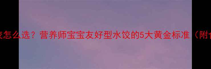 图片 孕期营养速冻水饺怎么选？营养师宝宝友好型水饺的5大黄金标准（附食谱+避坑指南）2