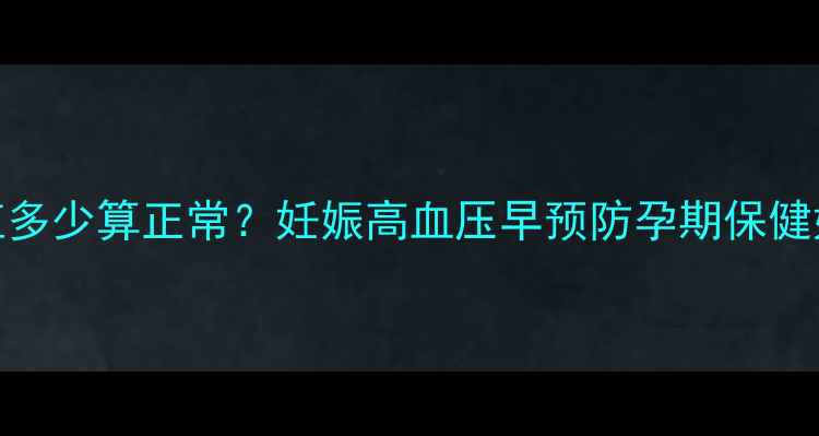 图片 孕期血压波动全攻略｜血压值多少算正常？妊娠高血压早预防孕期保健妊娠高血压预防孕期血压管理
