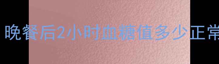 图片 孕期血糖管理必看！晚餐后2小时血糖值多少正常？附食谱+监测技巧