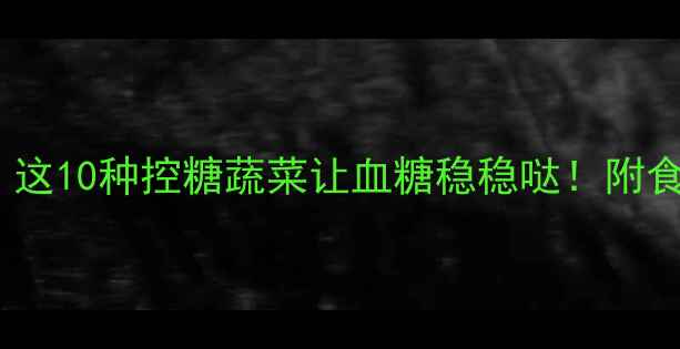 图片 孕期血糖飙升？这10种控糖蔬菜让血糖稳稳哒！附食谱+避坑指南🌿