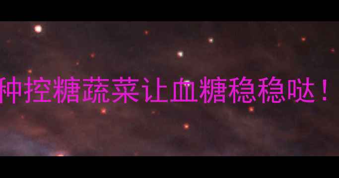 图片 孕期血糖飙升？这10种控糖蔬菜让血糖稳稳哒！附食谱+避坑指南🌿1