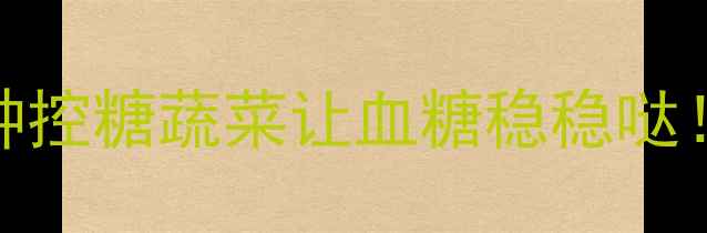 图片 孕期血糖飙升？这10种控糖蔬菜让血糖稳稳哒！附食谱+避坑指南🌿2