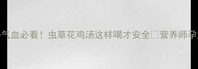图片 孕期补气血必看！虫草花鸡汤这样喝才安全🥣营养师孕妇食谱