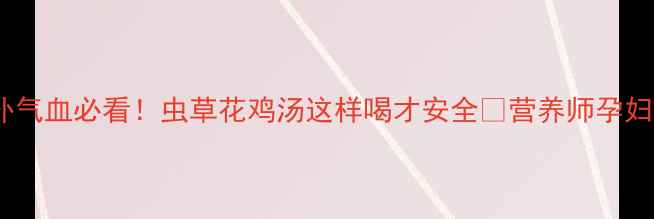图片 孕期补气血必看！虫草花鸡汤这样喝才安全🥣营养师孕妇食谱1
