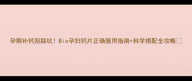 图片 孕期补钙别踩坑！Bio孕妇钙片正确服用指南+科学搭配全攻略✨