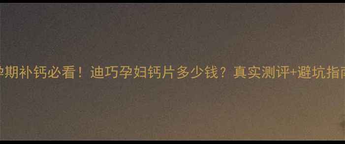 图片 孕期补钙必看！迪巧孕妇钙片多少钱？真实测评+避坑指南