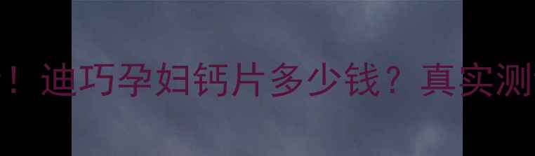 图片 孕期补钙必看！迪巧孕妇钙片多少钱？真实测评+避坑指南1