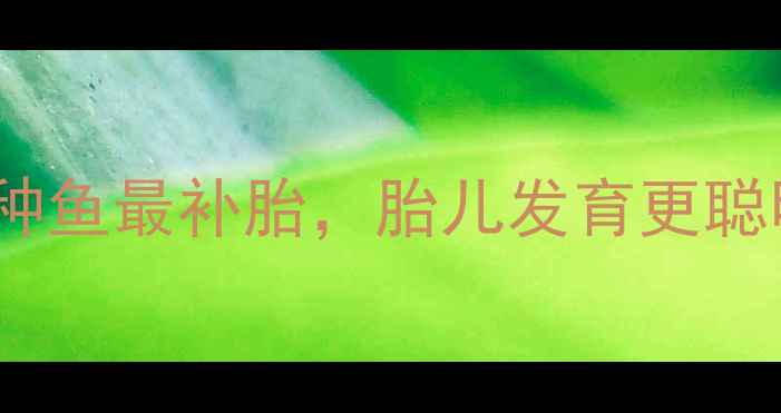 图片 孕期补鱼指南：这5种鱼最补胎，胎儿发育更聪明！营养师建议收藏