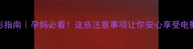 图片 孕期观影指南｜孕妈必看！这些注意事项让你安心享受电影时光✨