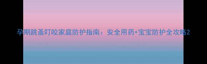 图片 孕期跳蚤叮咬家庭防护指南：安全用药+宝宝防护全攻略2