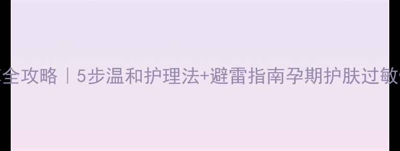 图片 孕期过敏性皮炎止痒全攻略｜5步温和护理法+避雷指南孕期护肤过敏性皮炎护理孕妈必看