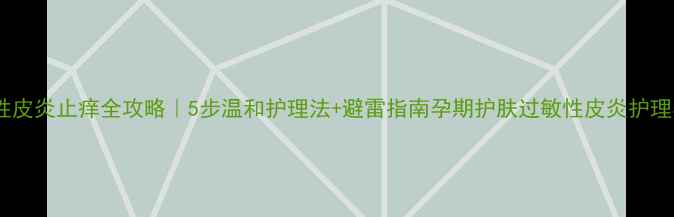 图片 孕期过敏性皮炎止痒全攻略｜5步温和护理法+避雷指南孕期护肤过敏性皮炎护理孕妈必看1