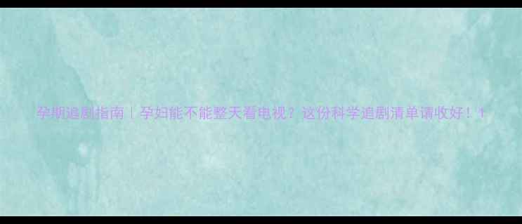 图片 孕期追剧指南｜孕妇能不能整天看电视？这份科学追剧清单请收好！1