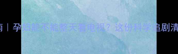图片 孕期追剧指南｜孕妇能不能整天看电视？这份科学追剧清单请收好！2
