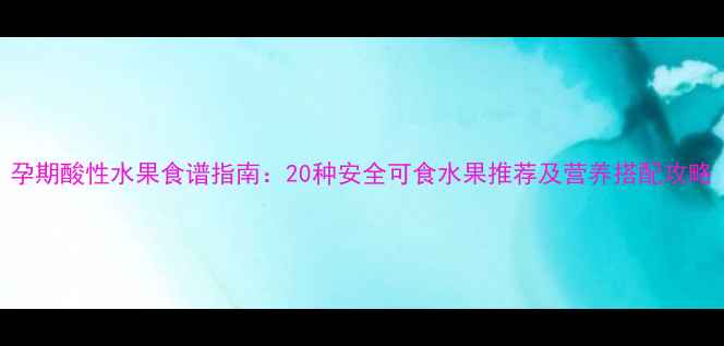 图片 孕期酸性水果食谱指南：20种安全可食水果推荐及营养搭配攻略