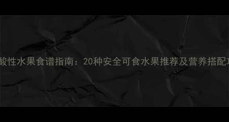 图片 孕期酸性水果食谱指南：20种安全可食水果推荐及营养搭配攻略1