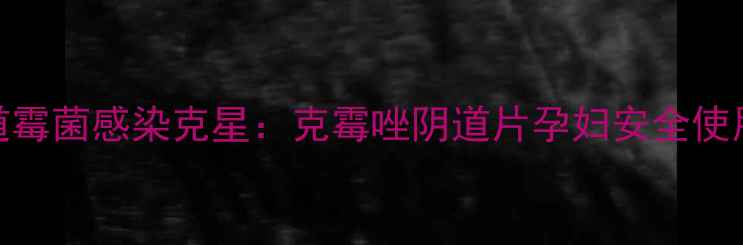 图片 孕期阴道霉菌感染克星：克霉唑阴道片孕妇安全使用全攻略