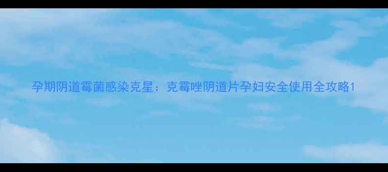 图片 孕期阴道霉菌感染克星：克霉唑阴道片孕妇安全使用全攻略1