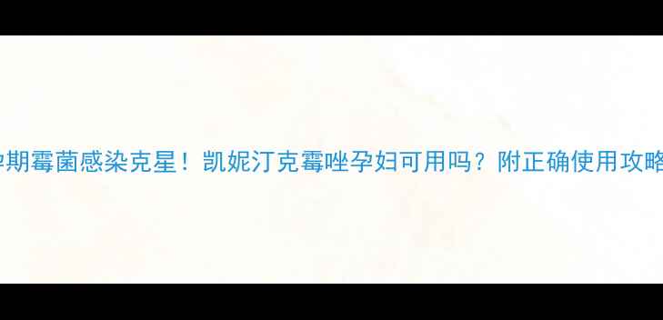 图片 孕期霉菌感染克星！凯妮汀克霉唑孕妇可用吗？附正确使用攻略1