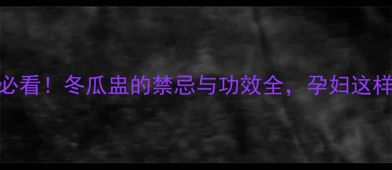 图片 孕期食谱必看！冬瓜盅的禁忌与功效全，孕妇这样吃更健康