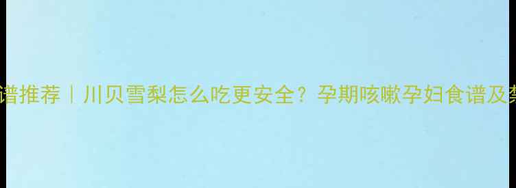 图片 孕期食谱推荐｜川贝雪梨怎么吃更安全？孕期咳嗽孕妇食谱及禁忌全1