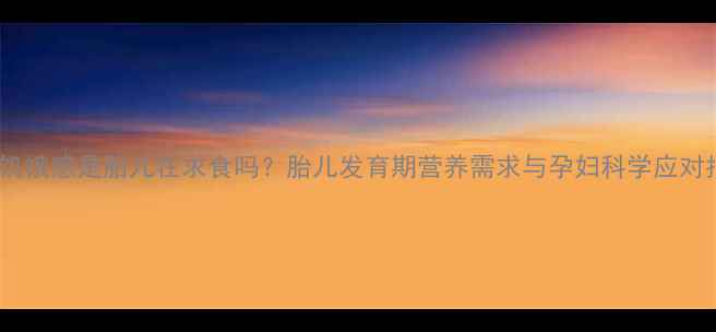 图片 孕期饥饿感是胎儿在求食吗？胎儿发育期营养需求与孕妇科学应对指南1