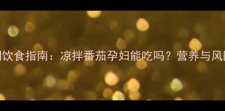 图片 孕期饮食指南：凉拌番茄孕妇能吃吗？营养与风险全