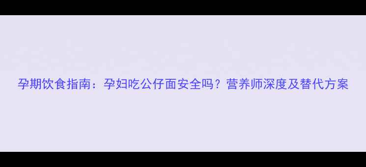 图片 孕期饮食指南：孕妇吃公仔面安全吗？营养师深度及替代方案