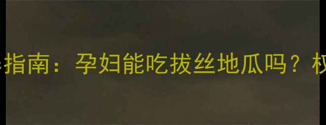图片 孕期饮食禁忌与营养指南：孕妇能吃拔丝地瓜吗？权威解答及健康建议1