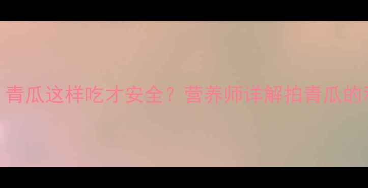 图片 孕期饮食禁忌！青瓜这样吃才安全？营养师详解拍青瓜的利弊与正确做法