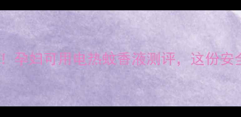 图片 孕期驱蚊神器！孕妇可用电热蚊香液测评，这份安全指南快收藏2