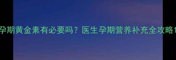图片 孕期黄金素有必要吗？医生孕期营养补充全攻略1