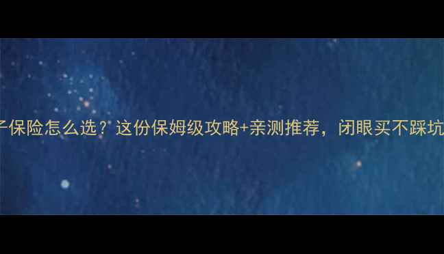 图片 孩子保险怎么选？这份保姆级攻略+亲测推荐，闭眼买不踩坑！1