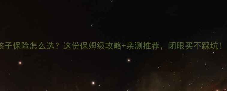 图片 孩子保险怎么选？这份保姆级攻略+亲测推荐，闭眼买不踩坑！2