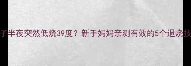 图片 孩子半夜突然低烧39度？新手妈妈亲测有效的5个退烧技巧