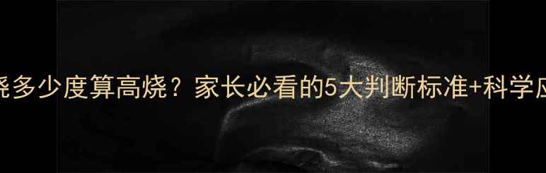 图片 孩子发烧多少度算高烧？家长必看的5大判断标准+科学应对指南