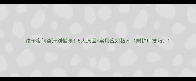 图片 孩子夜间盗汗别慌张！5大原因+实用应对指南（附护理技巧）1