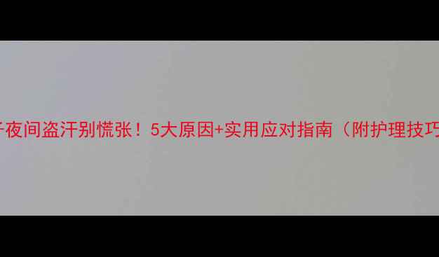 图片 孩子夜间盗汗别慌张！5大原因+实用应对指南（附护理技巧）2