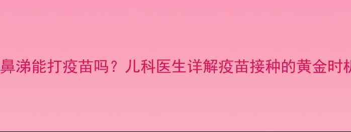 图片 孩子感冒流鼻涕能打疫苗吗？儿科医生详解疫苗接种的黄金时机与禁忌症2