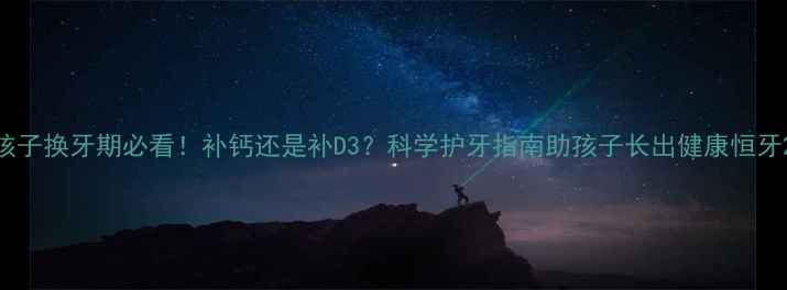 图片 孩子换牙期必看！补钙还是补D3？科学护牙指南助孩子长出健康恒牙2