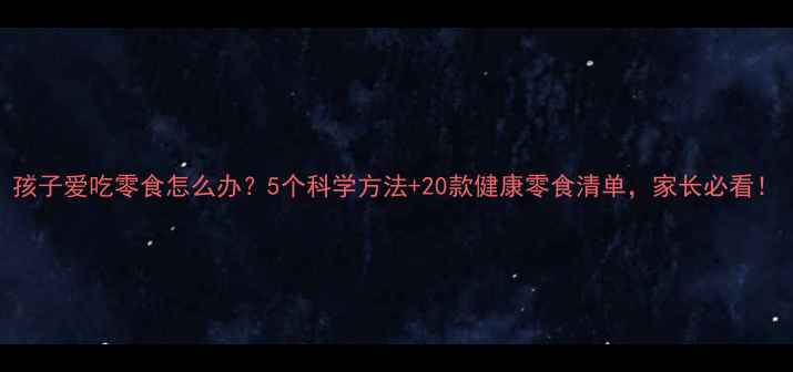 图片 孩子爱吃零食怎么办？5个科学方法+20款健康零食清单，家长必看！