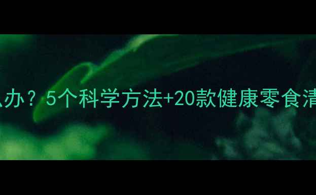 图片 孩子爱吃零食怎么办？5个科学方法+20款健康零食清单，家长必看！1
